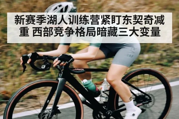 新赛季湖人训练营紧盯东契奇减重 西部竞争格局暗藏三大变量