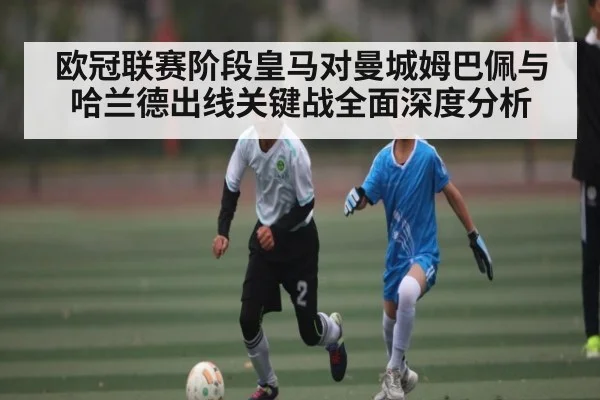 欧冠联赛阶段皇马对曼城姆巴佩与哈兰德出线关键战全面深度分析